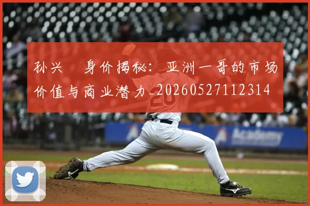 孙兴慜身价揭秘：亚洲一哥的市场价值与商业潜力_20260527112314