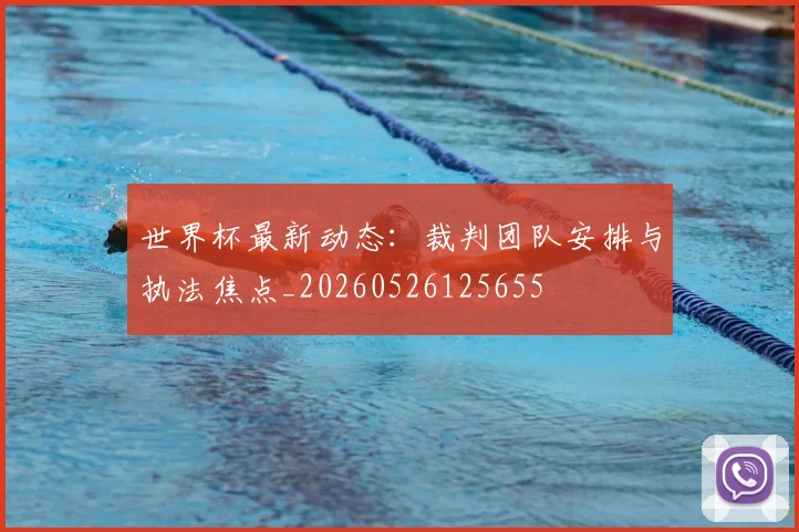 世界杯最新动态：裁判团队安排与执法焦点_20260526125655