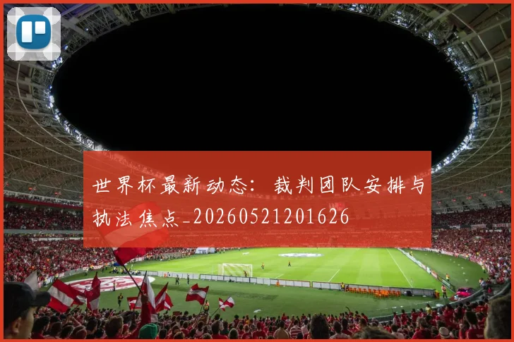 世界杯最新动态:裁判团队安排与执法焦点_20260521201626