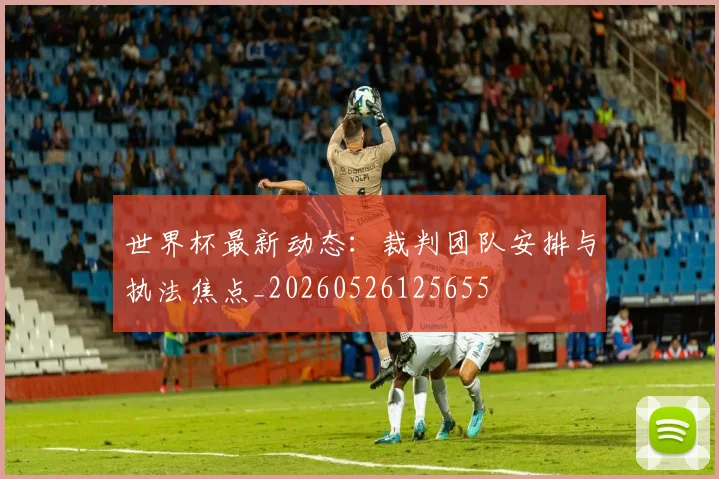 世界杯最新动态:裁判团队安排与执法焦点_20260526125655