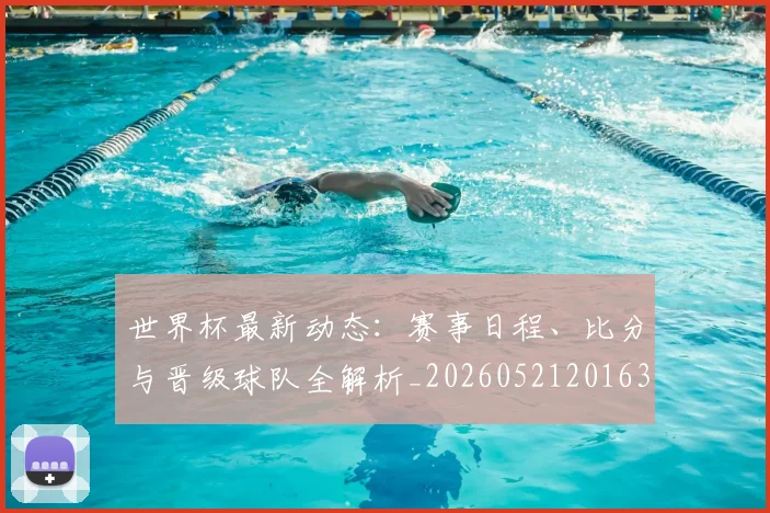 世界杯最新动态:赛事日程、比分与晋级球队全解析_20260521201630