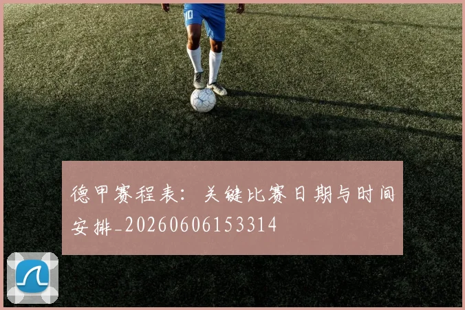 德甲赛程表:关键比赛日期与时间安排_20260606153314