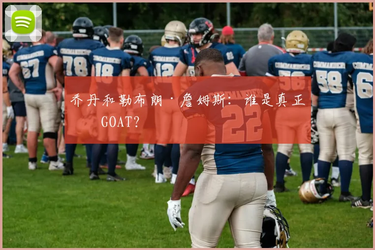 乔丹和勒布朗·詹姆斯:谁是真正的GOAT?