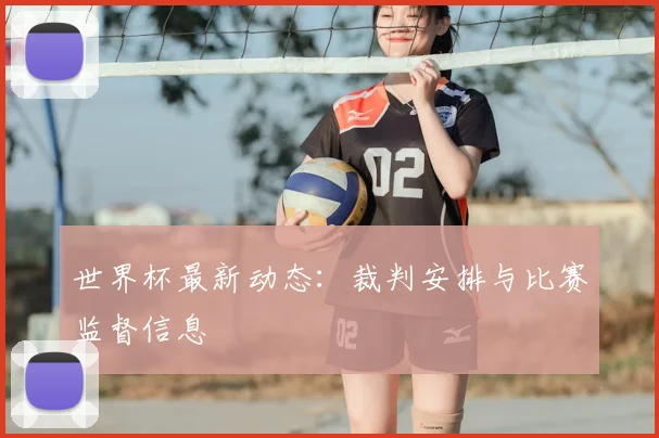 世界杯最新动态:裁判安排与比赛监督信息